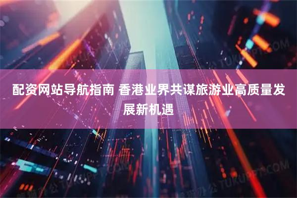 配资网站导航指南 香港业界共谋旅游业高质量发展新机遇