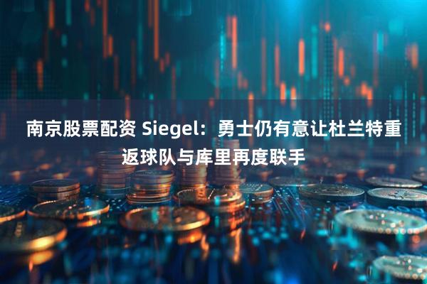 南京股票配资 Siegel:勇士仍有意让杜兰特重返球队与库里再度联手