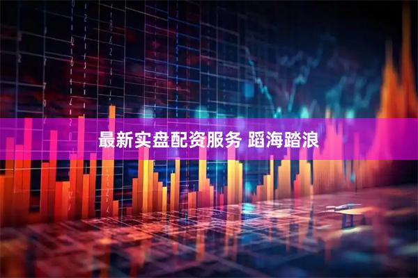 最新实盘配资服务 蹈海踏浪