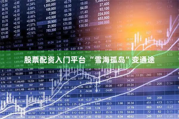 股票配资入门平台 “雪海孤岛”变通途