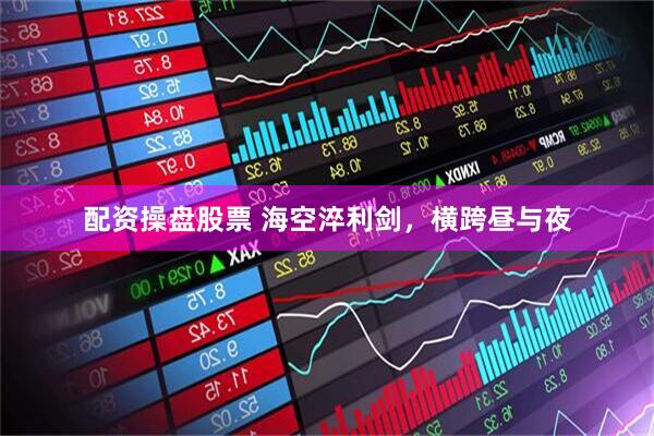 配资操盘股票 海空淬利剑，横跨昼与夜