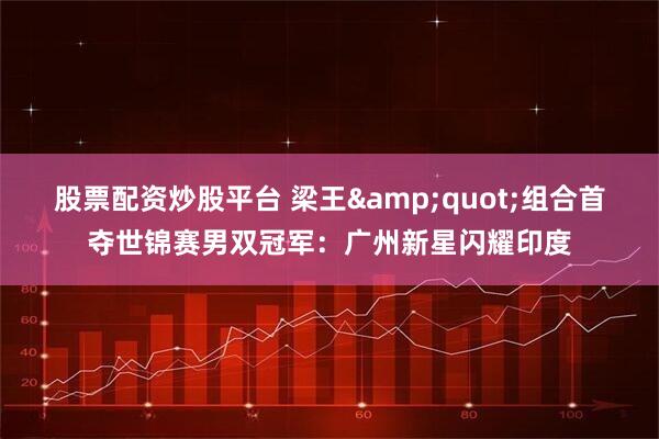 股票配资炒股平台 梁王"组合首夺世锦赛男双冠军：广州新星闪耀印度