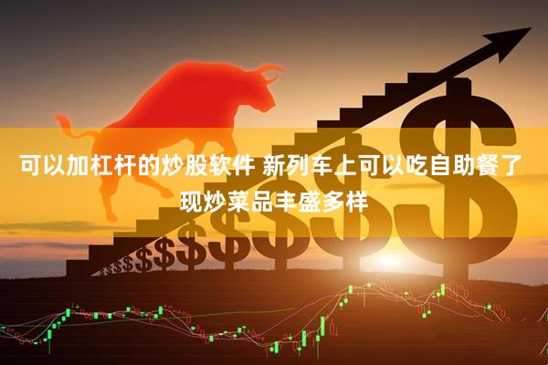 可以加杠杆的炒股软件 新列车上可以吃自助餐了 现炒菜品丰盛多样