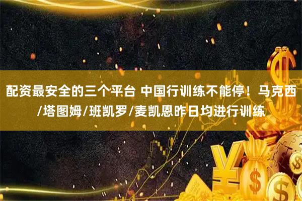 配资最安全的三个平台 中国行训练不能停！马克西/塔图姆/班凯罗/麦凯恩昨日均进行训练