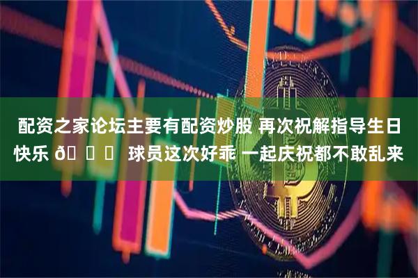 配资之家论坛主要有配资炒股 再次祝解指导生日快乐 🎂 球员这次好乖 一起庆祝都不敢乱来
