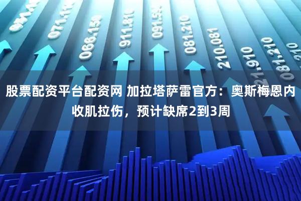 股票配资平台配资网 加拉塔萨雷官方：奥斯梅恩内收肌拉伤，预计缺席2到3周