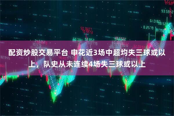 配资炒股交易平台 申花近3场中超均失三球或以上，队史从未连续4场失三球或以上