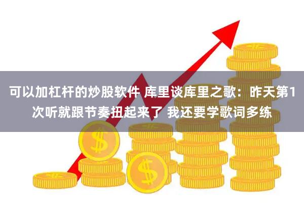 可以加杠杆的炒股软件 库里谈库里之歌：昨天第1次听就跟节奏扭起来了 我还要学歌词多练