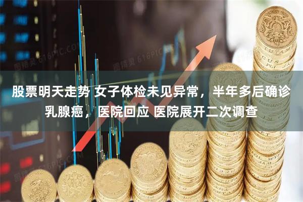 股票明天走势 女子体检未见异常,半年多后确诊乳腺癌,医院回应 医院展开二次调查
