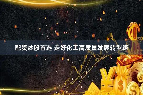 配资炒股首选 走好化工高质量发展转型路