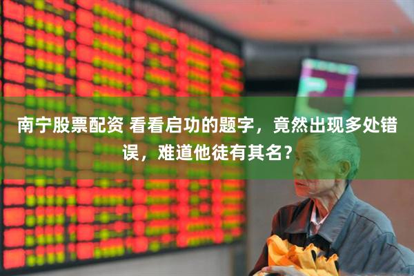 南宁股票配资 看看启功的题字，竟然出现多处错误，难道他徒有其名？