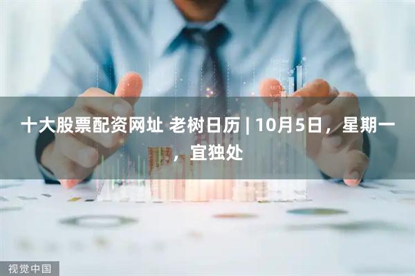十大股票配资网址 老树日历 | 10月5日，星期一，宜独处