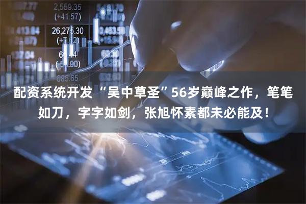 配资系统开发 “吴中草圣”56岁巅峰之作，笔笔如刀，字字如剑，张旭怀素都未必能及！